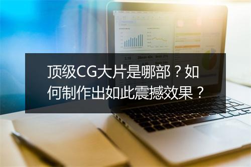 顶级CG大片是哪部？如何制作出如此震撼效果？