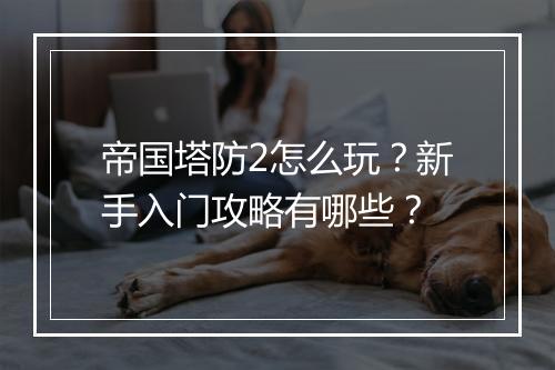 帝国塔防2怎么玩？新手入门攻略有哪些？
